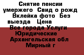 Снятие пенсии умержего. Свид.о рожд. Вклейка фото. Без выезда › Цена ­ 3 000 - Все города Услуги » Юридические   . Архангельская обл.,Мирный г.